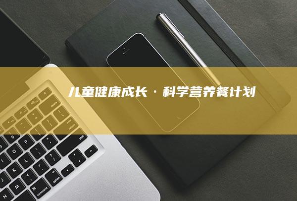 儿童健康成长·科学营养餐计划